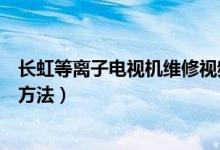 长虹等离子电视机维修视频（长虹等离子电视常见故障维修方法）