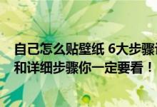 自己怎么贴壁纸 6大步骤让您分分钟学会（自贴墙纸的方法和详细步骤你一定要看！）