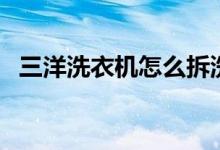 三洋洗衣机怎么拆洗（三洋洗衣机怎么样）