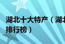 湖北十大特产（湖北有哪些特产湖北著名特产排行榜）