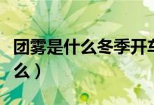 团雾是什么冬季开车一定要小心它（团雾是什么）