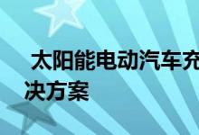  太阳能电动汽车充电器是一种出色的离网解决方案 