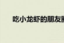 吃小龙虾的朋友圈（吃小龙虾的危害）