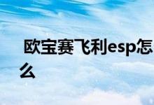  欧宝赛飞利esp怎么关 欧宝赛飞利通病是什么 