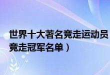 世界十大著名竞走运动员（全球知名竞走运动员有哪些世界竞走冠军名单）