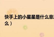 快手上的小星星是什么意思（快手名字后面金黄的星星是什么）