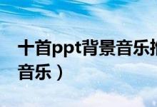 十首ppt背景音乐推荐（适合ppt播放的背景音乐）