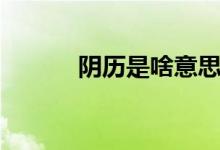 阴历是啥意思（阴历是农历吗）