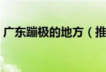 广东蹦极的地方（推荐一些广东蹦极的景点）