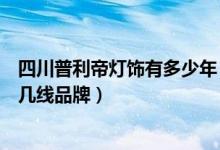 四川普利帝灯饰有多少年（普利帝灯饰怎么样普利帝灯饰是几线品牌）
