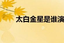 太白金星是谁演的（太白金星是谁）