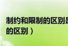 制约和限制的区别是什么意思呢（制约和限制的区别）