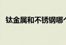 钛金属和不锈钢哪个好（了解完就知道了）