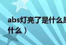 abs灯亮了是什么原因（abs灯亮了的原因是什么）