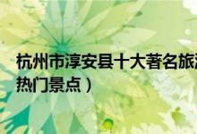 杭州市淳安县十大著名旅游景点（淳安县有哪些好玩的地方热门景点）
