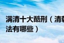 满清十大酷刑（清朝十大酷刑盘点清朝残酷刑法有哪些）