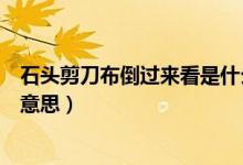 石头剪刀布倒过来看是什么意思（石头剪刀布倒过来看什么意思）