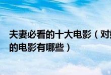 夫妻必看的十大电影（对婚姻有帮助的电影推荐适合夫妻看的电影有哪些）