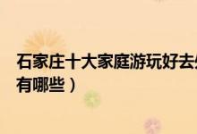 石家庄十大家庭游玩好去处（石家庄适合一家人旅游的地方有哪些）