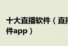 十大直播软件（直播软件排行榜前十名直播软件app）