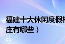福建十大休闲度假村哪里好（福建著名度假山庄有哪些）