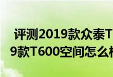  评测2019款众泰T600后备箱容积多少及2019款T600空间怎么样 