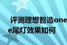  评测理想智造one内饰怎么样及理想智造one尾灯效果如何 
