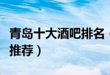 青岛十大酒吧排名（青岛最好的夜店青岛清吧推荐）