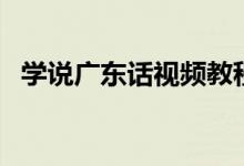 学说广东话视频教程（学说广东话的方法）