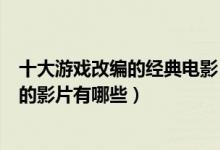 十大游戏改编的经典电影（最有名的游戏改编电影游戏改编的影片有哪些）