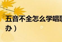 五音不全怎么学唱歌（五音不全想学唱歌怎么办）