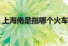 上海南是指哪个火车站（上海南站在哪个区）