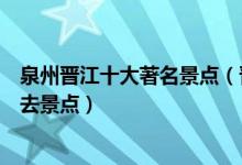 泉州晋江十大著名景点（晋江好玩的地方排行榜晋江旅游必去景点）