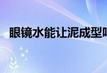 眼镜水能让泥成型吗（成形水是怎么做的）