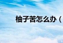柚子苦怎么办（柚子发苦怎么回事）
