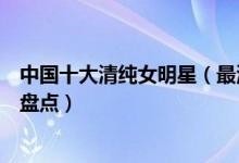 中国十大清纯女明星（最清纯干净的女星中国清纯美女明星盘点）