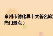 泉州市德化县十大著名旅游景点（德化县有哪些好玩的地方热门景点）