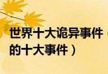 世界十大诡异事件（世界诡异事件之谜最诡异的十大事件）