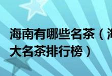 海南有哪些名茶（海南名茶有哪些品种海南十大名茶排行榜）