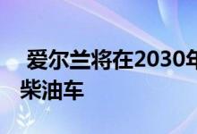  爱尔兰将在2030年之前禁止销售新的汽油和柴油车 