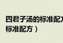 四君子汤的标准配方放多少千克（四君子汤的标准配方）