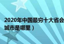 2020年中国最穷十大省会城市排行榜（全国经济最差的省会城市是哪里）