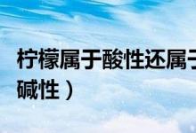 柠檬属于酸性还属于碱性（柠檬属于酸性还是碱性）