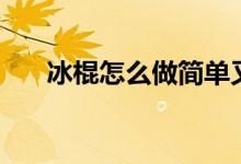 冰棍怎么做简单又好吃（冰棍怎么做）
