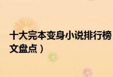 十大完本变身小说排行榜（好看的变身类小说推荐经典变身文盘点）