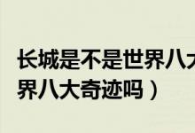 长城是不是世界八大奇迹之一（万里长城是世界八大奇迹吗）