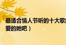 最适合情人节听的十大歌曲（情人节表白歌曲有哪些唱给心爱的她吧）