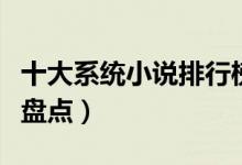 十大系统小说排行榜（系统小说大全系统小说盘点）