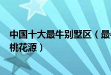 中国十大最牛别墅区（最牛的豪宅别墅排行榜还有现实中的桃花源）