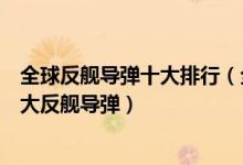 全球反舰导弹十大排行（全球最先进的十大反舰导弹世界十大反舰导弹）